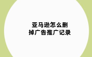 亚马逊怎么删掉广告推广记录