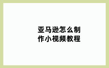 亚马逊怎么制作小视频教程