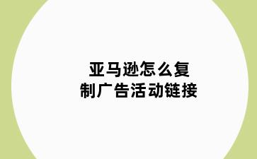 亚马逊怎么复制广告活动链接