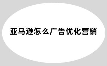 亚马逊怎么广告优化营销