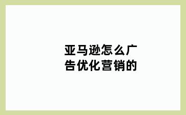 亚马逊怎么广告优化营销的