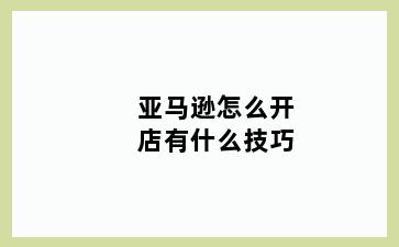亚马逊怎么开店有什么技巧