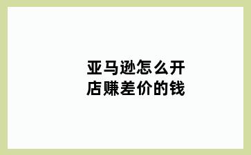 亚马逊怎么开店赚差价的钱