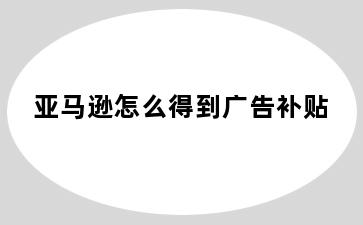 亚马逊怎么得到广告补贴