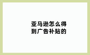 亚马逊怎么得到广告补贴的