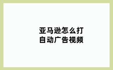 亚马逊怎么打自动广告视频
