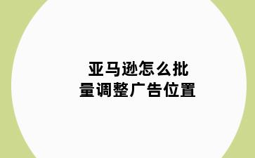 亚马逊怎么批量调整广告位置