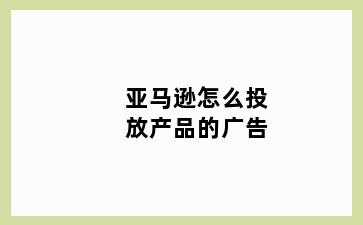 亚马逊怎么投放产品的广告
