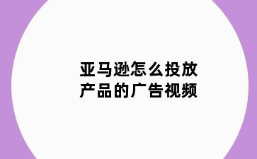 亚马逊怎么投放产品的广告视频