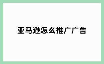 亚马逊怎么推广广告