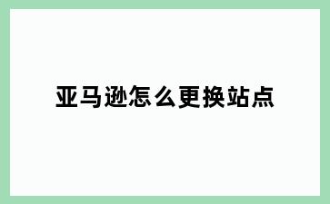 亚马逊怎么更换站点