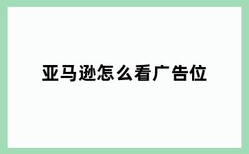 亚马逊怎么看广告位