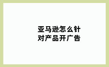 亚马逊怎么针对产品开广告