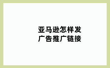 亚马逊怎样发广告推广链接
