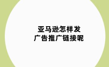 亚马逊怎样发广告推广链接呢