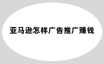 亚马逊怎样广告推广赚钱