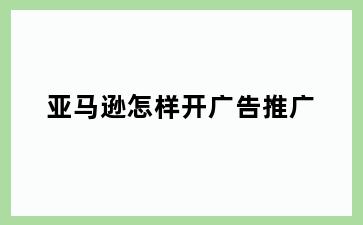 亚马逊怎样开广告推广