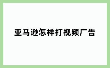亚马逊怎样打视频广告