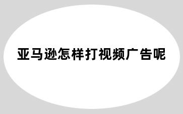 亚马逊怎样打视频广告呢