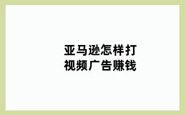 亚马逊怎样打视频广告赚钱