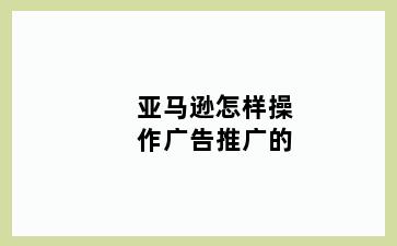 亚马逊怎样操作广告推广的