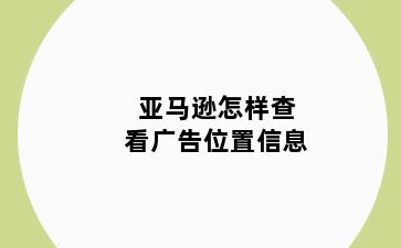 亚马逊怎样查看广告位置信息