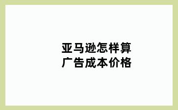 亚马逊怎样算广告成本价格