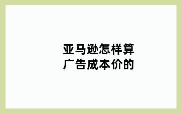 亚马逊怎样算广告成本价的