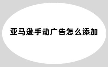 亚马逊手动广告怎么添加