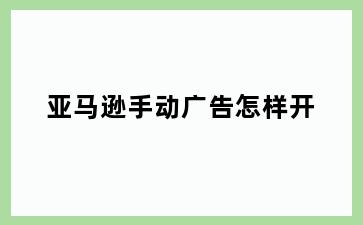 亚马逊手动广告怎样开