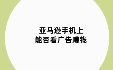 亚马逊手机上能否看广告赚钱
