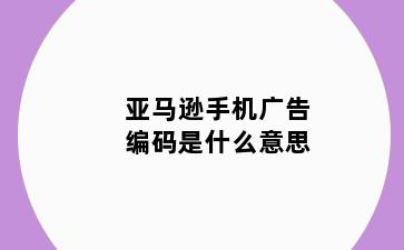 亚马逊手机广告编码是什么意思