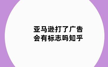 亚马逊打了广告会有标志吗知乎