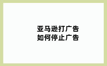 亚马逊打广告如何停止广告
