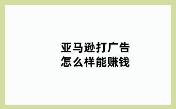 亚马逊打广告怎么样能赚钱