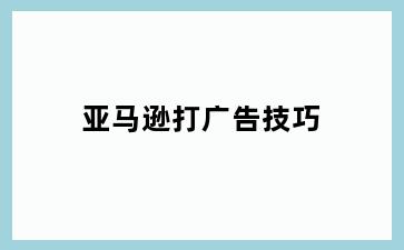 亚马逊打广告技巧