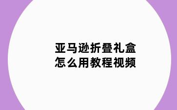 亚马逊折叠礼盒怎么用教程视频