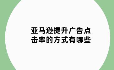 亚马逊提升广告点击率的方式有哪些