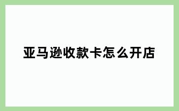 亚马逊收款卡怎么开店