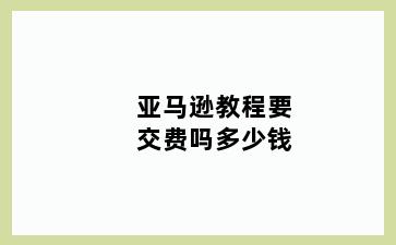 亚马逊教程要交费吗多少钱