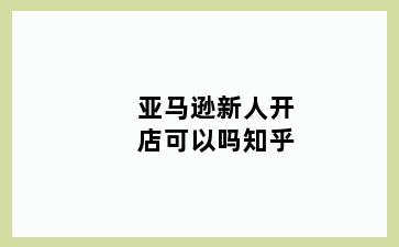亚马逊新人开店可以吗知乎
