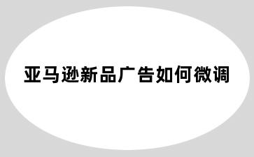 亚马逊新品广告如何微调