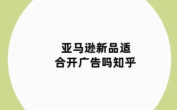 亚马逊新品适合开广告吗知乎
