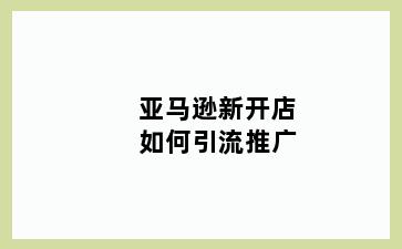 亚马逊新开店如何引流推广