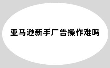 亚马逊新手广告操作难吗