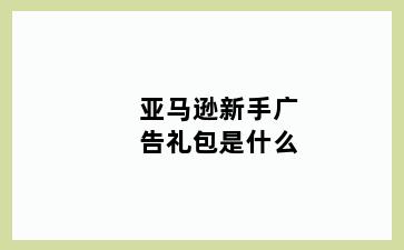 亚马逊新手广告礼包是什么