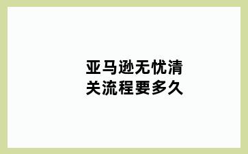 亚马逊无忧清关流程要多久