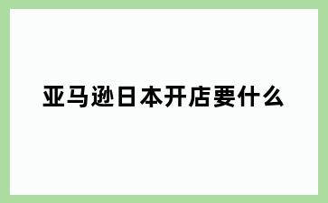 亚马逊日本开店要什么