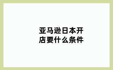 亚马逊日本开店要什么条件