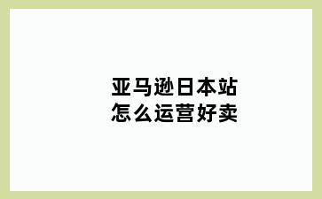 亚马逊日本站怎么运营好卖